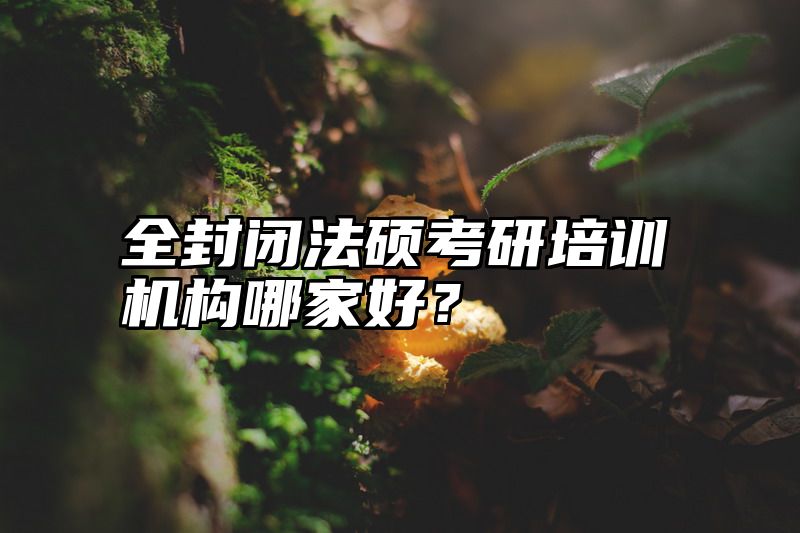 点击查看《全封闭法硕考研培训机构哪家好？》全文